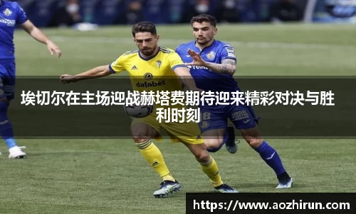 埃切尔在主场迎战赫塔费期待迎来精彩对决与胜利时刻