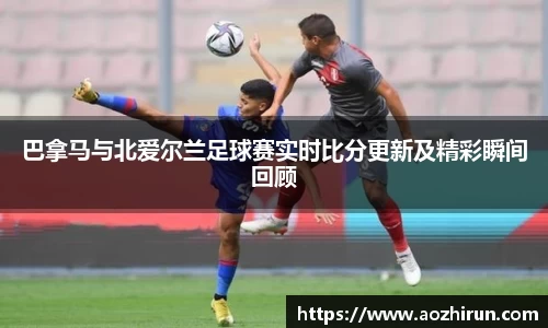 巴拿马与北爱尔兰足球赛实时比分更新及精彩瞬间回顾